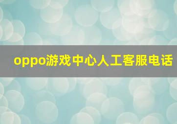 oppo游戏中心人工客服电话