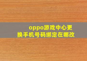 oppo游戏中心更换手机号码绑定在哪改