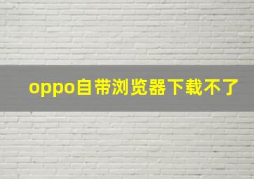 oppo自带浏览器下载不了