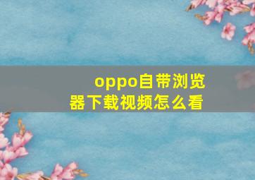 oppo自带浏览器下载视频怎么看