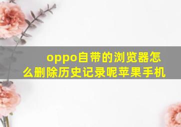 oppo自带的浏览器怎么删除历史记录呢苹果手机