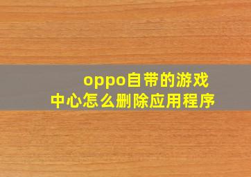 oppo自带的游戏中心怎么删除应用程序