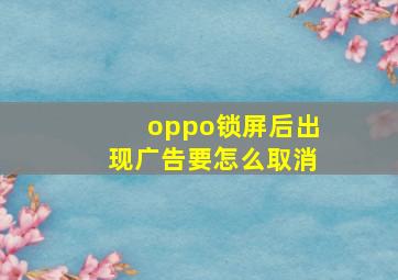 oppo锁屏后出现广告要怎么取消