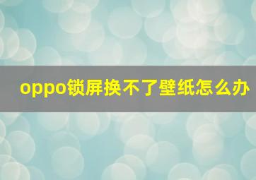 oppo锁屏换不了壁纸怎么办