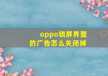 oppo锁屏界面的广告怎么关闭掉