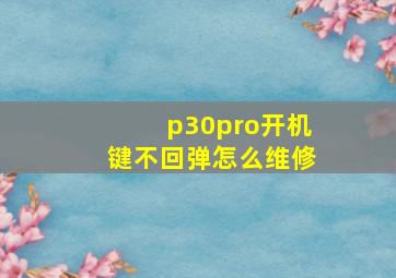 p30pro开机键不回弹怎么维修