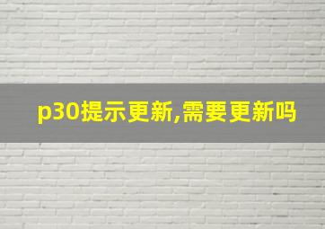 p30提示更新,需要更新吗