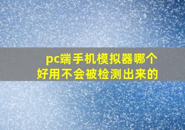 pc端手机模拟器哪个好用不会被检测出来的