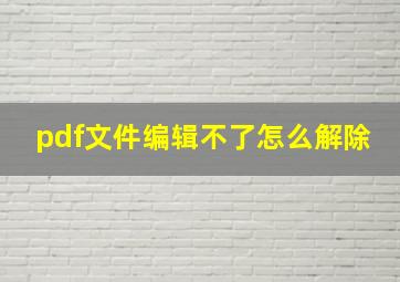 pdf文件编辑不了怎么解除