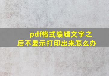 pdf格式编辑文字之后不显示打印出来怎么办