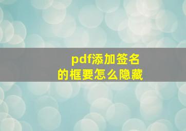 pdf添加签名的框要怎么隐藏