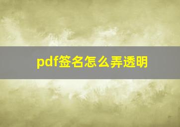 pdf签名怎么弄透明