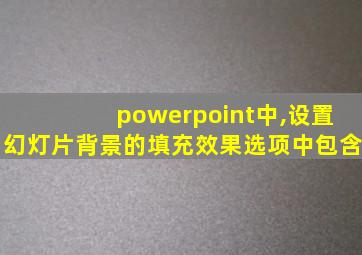 powerpoint中,设置幻灯片背景的填充效果选项中包含