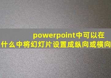 powerpoint中可以在什么中将幻灯片设置成纵向或横向