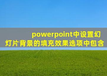 powerpoint中设置幻灯片背景的填充效果选项中包含