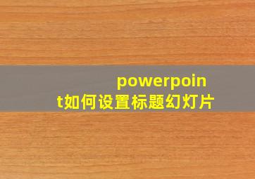 powerpoint如何设置标题幻灯片