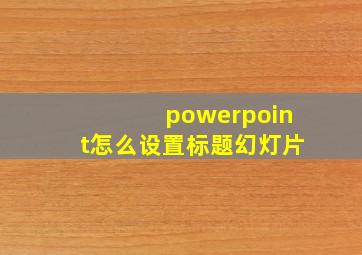 powerpoint怎么设置标题幻灯片