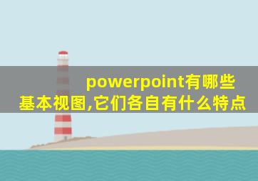 powerpoint有哪些基本视图,它们各自有什么特点