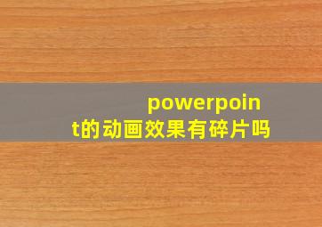 powerpoint的动画效果有碎片吗