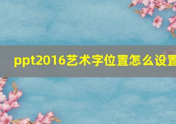 ppt2016艺术字位置怎么设置