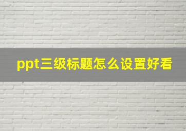 ppt三级标题怎么设置好看