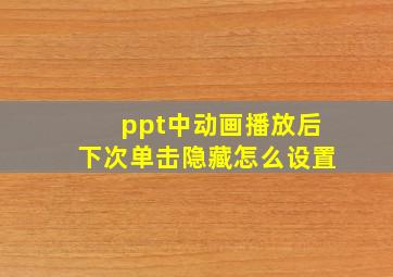 ppt中动画播放后下次单击隐藏怎么设置