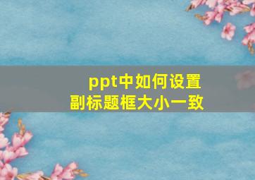 ppt中如何设置副标题框大小一致