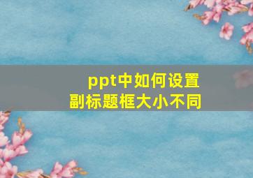 ppt中如何设置副标题框大小不同