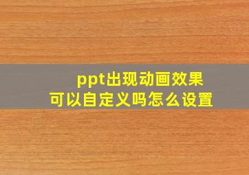 ppt出现动画效果可以自定义吗怎么设置