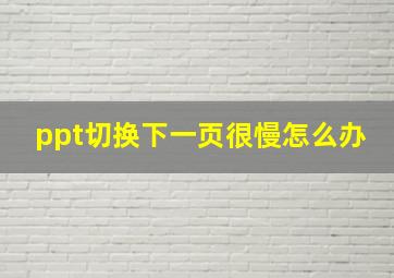 ppt切换下一页很慢怎么办