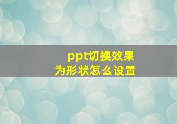 ppt切换效果为形状怎么设置