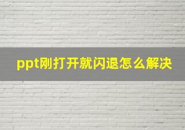 ppt刚打开就闪退怎么解决