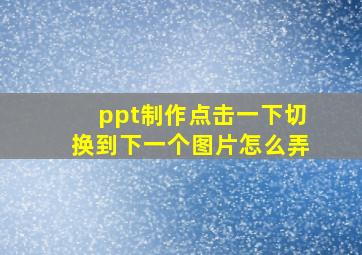 ppt制作点击一下切换到下一个图片怎么弄