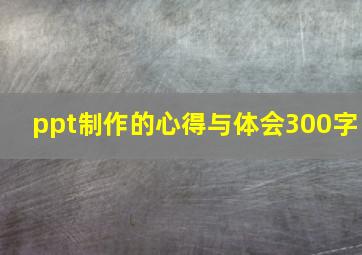 ppt制作的心得与体会300字