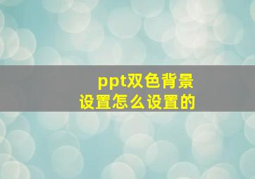 ppt双色背景设置怎么设置的