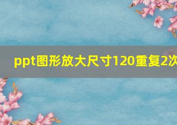 ppt图形放大尺寸120重复2次