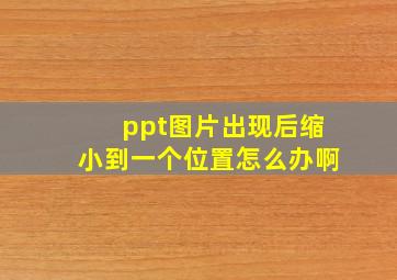 ppt图片出现后缩小到一个位置怎么办啊