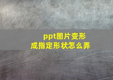 ppt图片变形成指定形状怎么弄