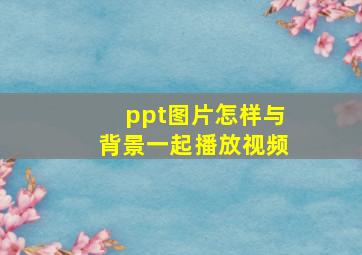 ppt图片怎样与背景一起播放视频