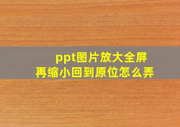 ppt图片放大全屏再缩小回到原位怎么弄