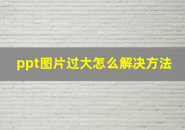 ppt图片过大怎么解决方法