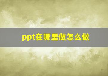 ppt在哪里做怎么做