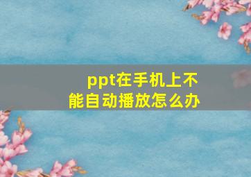 ppt在手机上不能自动播放怎么办