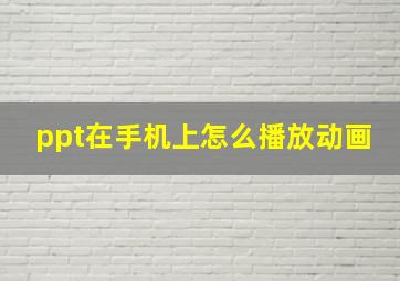 ppt在手机上怎么播放动画