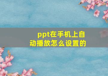 ppt在手机上自动播放怎么设置的