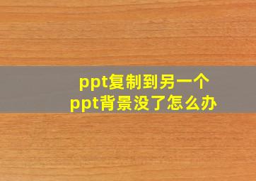 ppt复制到另一个ppt背景没了怎么办