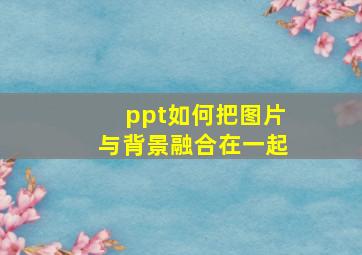 ppt如何把图片与背景融合在一起