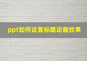 ppt如何设置标题动画效果