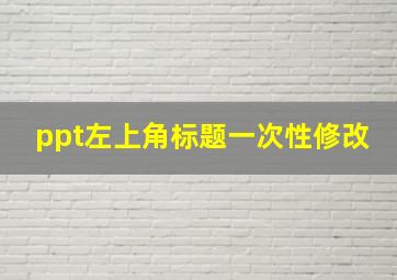 ppt左上角标题一次性修改