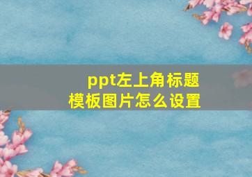 ppt左上角标题模板图片怎么设置